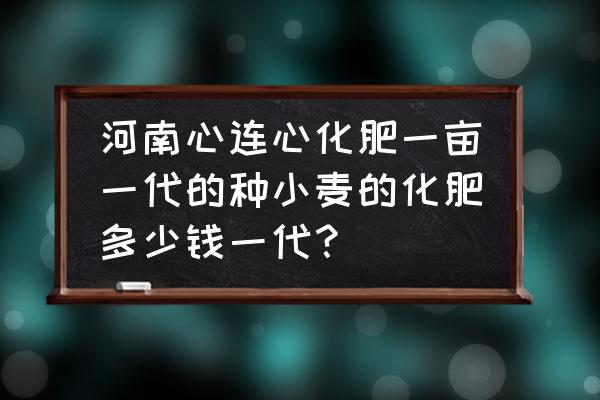 心连心高塔复合肥多少钱一吨 河南心连心化肥一亩一代的种小麦的化肥多少钱一代？