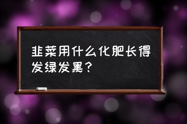 韭菜可以施复合肥吗 韭菜用什么化肥长得发绿发黑？