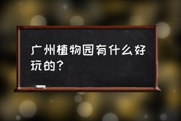 广州植物园哪里好玩吗 广州植物园有什么好玩的？