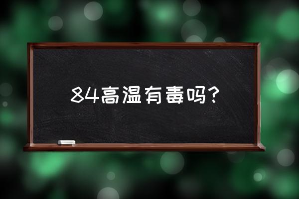 84消毒液呛着了会发烧吗 84高温有毒吗？