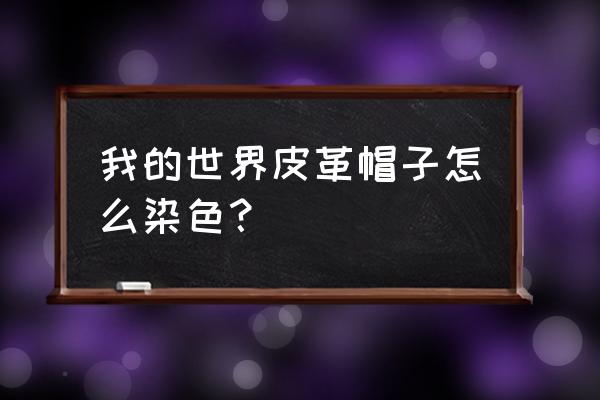 我的世界怎么把皮革帽子 我的世界皮革帽子怎么染色？