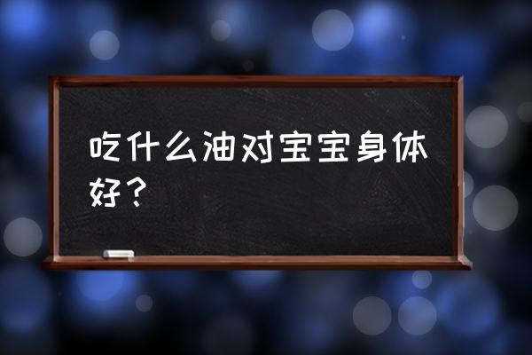 宝宝食用油哪种 吃什么油对宝宝身体好？