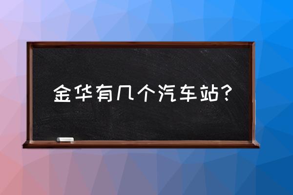 金华南站到六中的车吗 金华有几个汽车站？