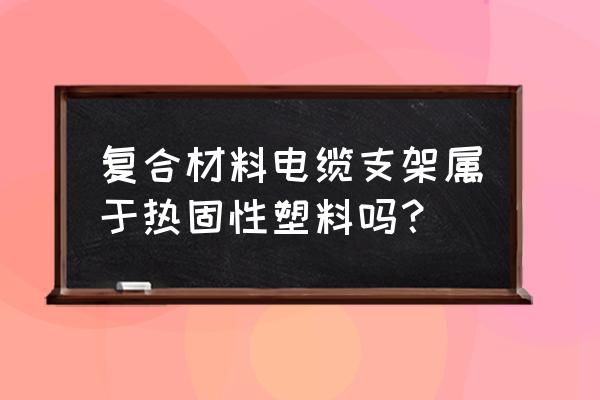 什么是工程塑料电缆支架 复合材料电缆支架属于热固性塑料吗？