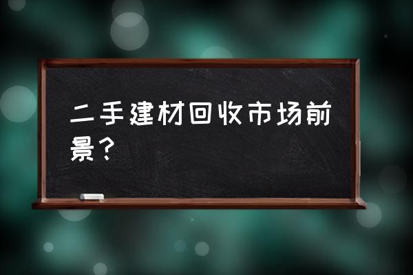 新余有回收建材的吗 二手建材回收市场前景？