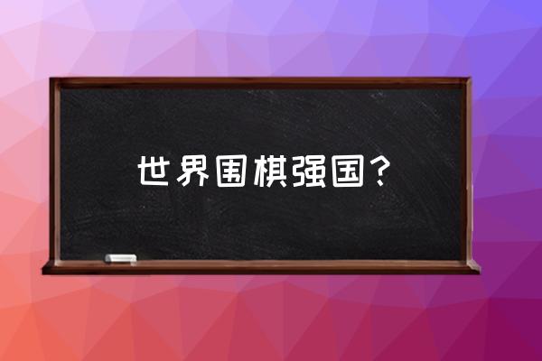 中国现在围棋比韩国厉害吗 世界围棋强国？