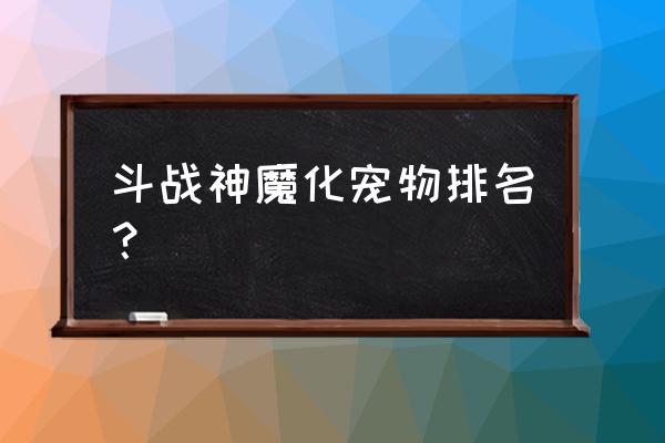 斗战神魔化妖王在哪里 斗战神魔化宠物排名？