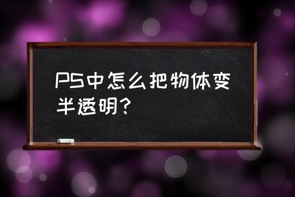 ps怎么把灯泡变透明 PS中怎么把物体变半透明？