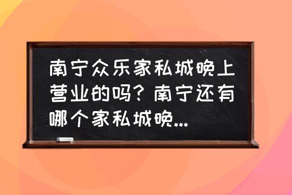 南宁哪些家具城晚上开门 南宁众乐家私城晚上营业的吗？南宁还有哪个家私城晚上是营业的？