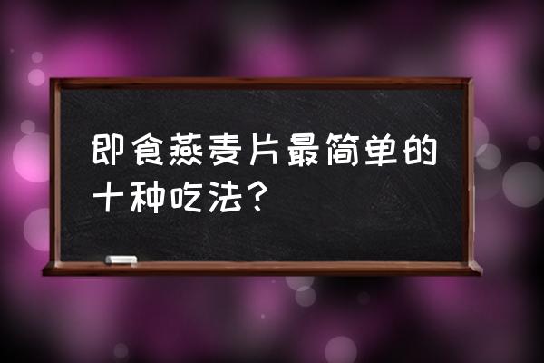 速食燕麦片怎么吃才好吃 即食燕麦片最简单的十种吃法？