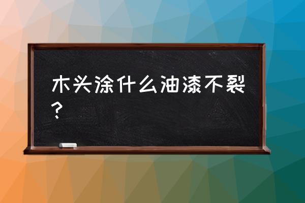 红木刷什么涂料防裂 木头涂什么油漆不裂？