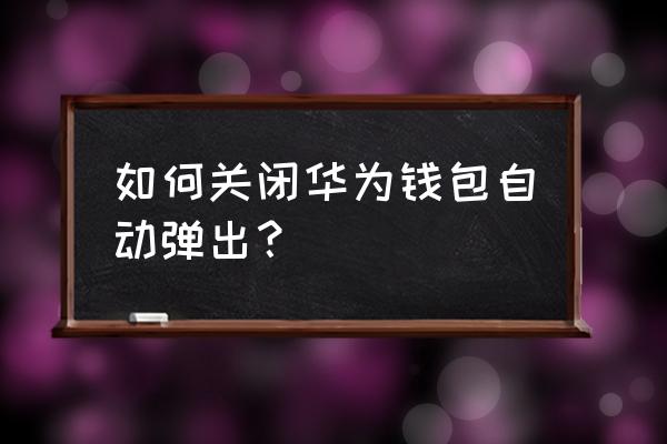 手机怎么会总是跳出华为pay 如何关闭华为钱包自动弹出？