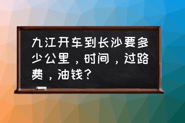 九江到长沙多少路 九江开车到长沙要多少公里，时间，过路费，油钱？