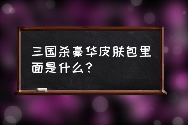 三国杀豪华皮肤包怎么便宜购买 三国杀豪华皮肤包里面是什么？