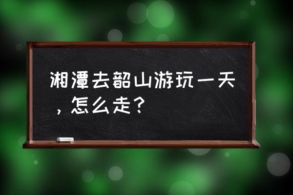 湘潭汽车东站到韶山景区怎么坐车 湘潭去韶山游玩一天，怎么走？