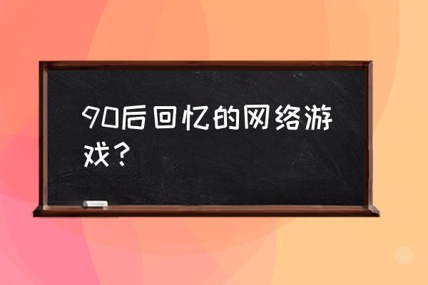 90后玩哪些网络游戏 90后回忆的网络游戏？