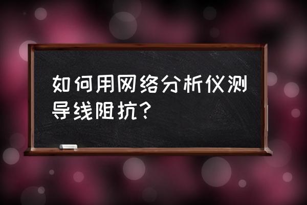 蓝牙天线阻抗调试用什么仪器 如何用网络分析仪测导线阻抗？