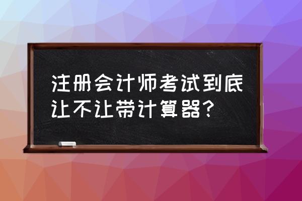 安徽注会考试允许用计算器吗 注册会计师考试到底让不让带计算器？