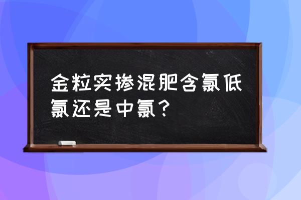 低氯复合肥氯是多少 金粒实掺混肥含氯低氯还是中氯？