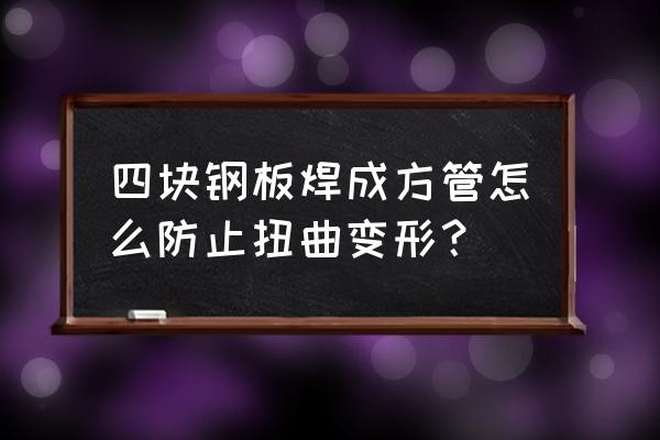 钢板怎么样折成方管 四块钢板焊成方管怎么防止扭曲变形？