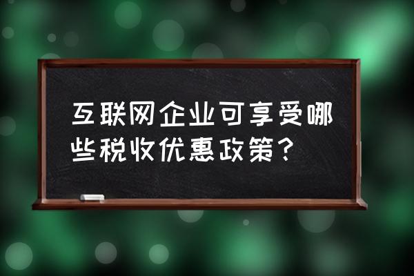 互联网企业的税务特点是什么 互联网企业可享受哪些税收优惠政策？