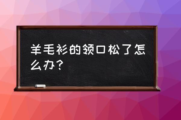 羊毛衫领口变松了怎么办 羊毛衫的领口松了怎么办？