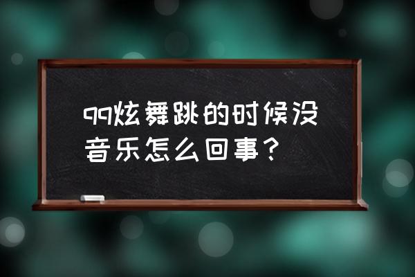 为什么手游炫舞游戏中没有音乐 qq炫舞跳的时候没音乐怎么回事？