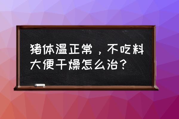 养猪场母猪便秘不吃食怎么办 猪体温正常，不吃料大便干燥怎么治？