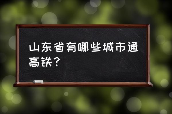 烟台到聊城坐高铁有没有开通 山东省有哪些城市通高铁？