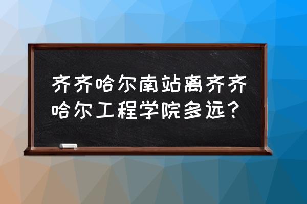 齐齐哈尔工程学院通几路公交车 齐齐哈尔南站离齐齐哈尔工程学院多远？