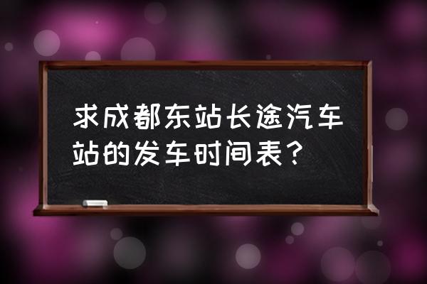 成都东有到大邑的大巴车吗 求成都东站长途汽车站的发车时间表？