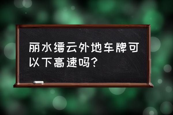 丽水西高速可以下吗 丽水缙云外地车牌可以下高速吗？