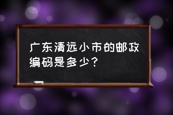 清远的小市是哪儿 广东清远小市的邮政编码是多少？