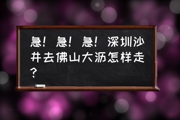 大沥有没有到深圳沙井的客车 急！急！急！深圳沙井去佛山大沥怎样走？