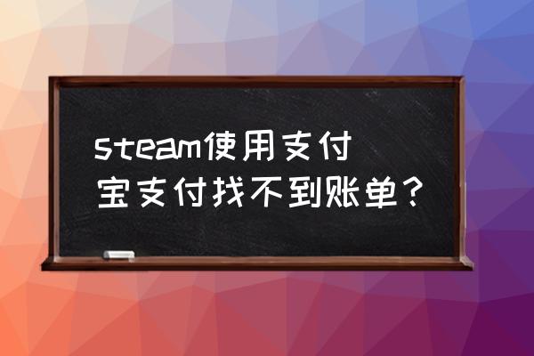 支付宝怎么查steam steam使用支付宝支付找不到账单？