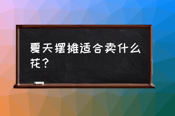 夏季销售什么花卉 夏天摆摊适合卖什么花？