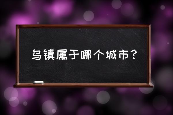 焦作到乌镇几个小时开车 乌镇属于哪个城市？