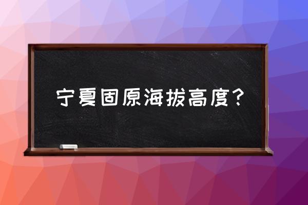 固原市区海拔多少米 宁夏固原海拔高度？