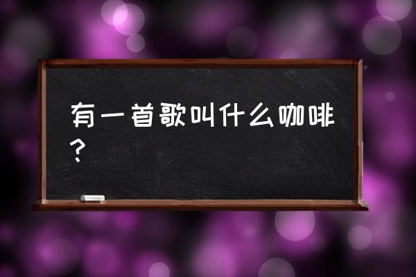 苦咖啡叫什么名字 有一首歌叫什么咖啡？