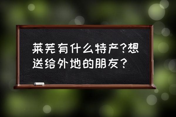 山东莱芜的特产有哪些 莱芜有什么特产?想送给外地的朋友？