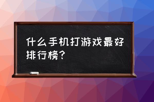 打游戏用什么品牌的手机好 什么手机打游戏最好排行榜？