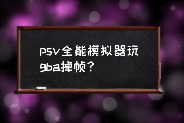 psv上网为什么很卡 psv全能模拟器玩gba掉帧？