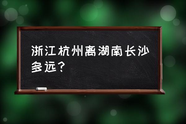 从长沙到杭州自驾游开车几个钟 浙江杭州离湖南长沙多远？