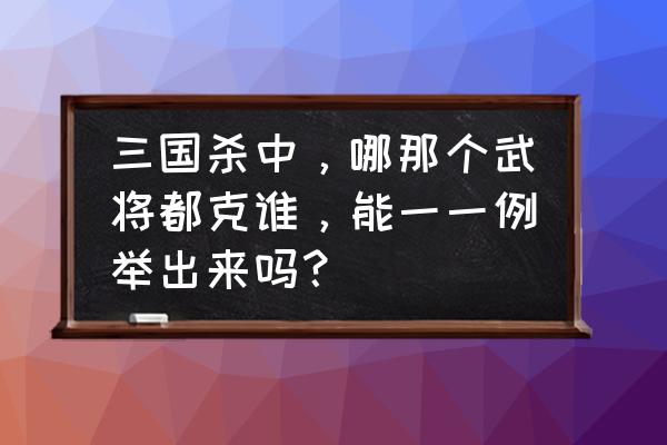 三国杀怎么克邓艾 三国杀中，哪那个武将都克谁，能一一例举出来吗？