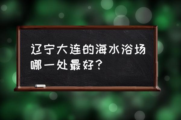 大连游泳哪个海水浴场最好 辽宁大连的海水浴场哪一处最好？