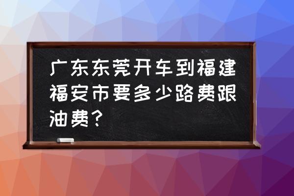 广东东莞到福建福安的大巴车吗 广东东莞开车到福建福安市要多少路费跟油费？