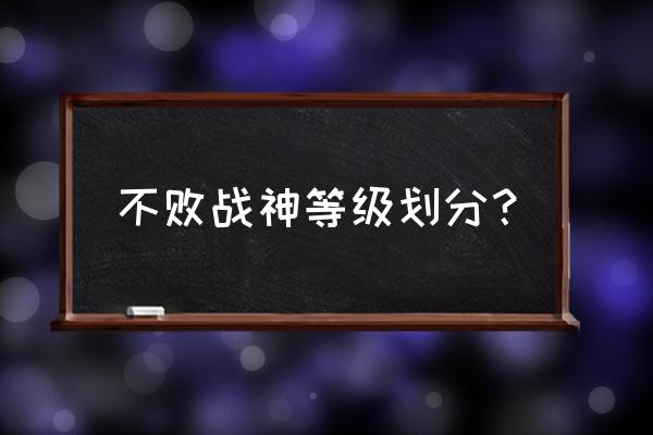 不败战神手游为何停运 不败战神等级划分？