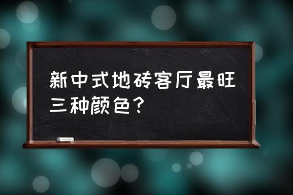 中式装修用什么颜色的地板 新中式地砖客厅最旺三种颜色？