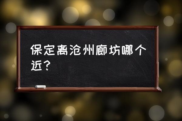 保定到廊坊开车多久到 保定离沧州廊坊哪个近？