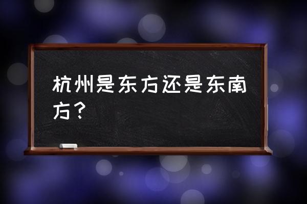 杭州在辽阳的什么方向 杭州是东方还是东南方？